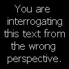 nostariel: Text only: You are interrogating this text from the wrong perspective. (interrogating)