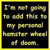 montuos: "I'm not going to add this to my personal hamster wheel of doom." (hamster wheel)