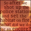 azurelunatic: "So after we shot up the police station and set the habitat on fire, what did we do for an encore?"  (encore)