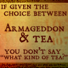 nishatalitha: Text reads: if given the choice between Armageddon & Tea, you don't say "What kind of tea?" (Armageddon or tea)