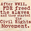 serial: "After WWII, FDR freed the slaves, and they started the Civil Rights Movement." (FDR.)