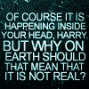 the_flow: Of course it is happening inside your head, Harry, but why on earth should that mean that it is not real? (quotes: still real)