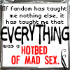 ms_katonic: If fandom has taught me nothing else, it has taught me that everything was a hotbed of mad sex. (Everything is a hotbed of mad sex)