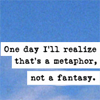 acrossthefloors: "One day I'll realise that's a metaphor, not a fantasy." (a metaphor not a fantasy)
