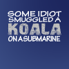 hagar_972: "Some idiot smuggled a koala on a submarine." (Koala on a submarine)