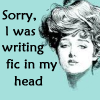 creascendo: Ecard with text, "Sorry, I was writing fic in my head". (Ecard - Head-ficcing)